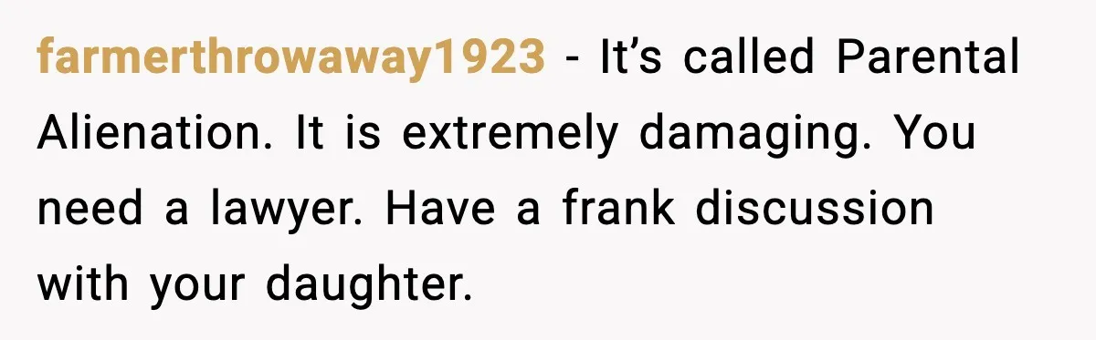 farmerthrowaway1923 - It’s called Parental Alienation. It is extremely damaging. You need a lawyer. Have a frank discussion with your daughter.