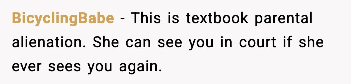 BicyclingBabe - This is textbook parental alienation. She can see you in court if she ever sees you again.