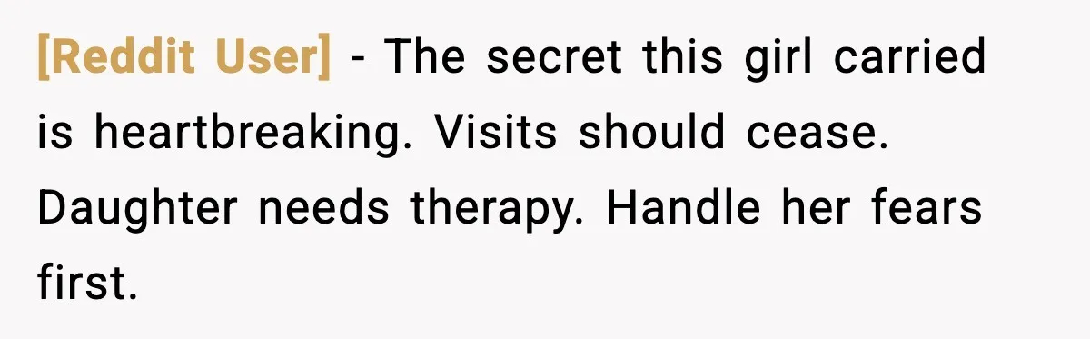 [Reddit User] - The secret this girl carried is heartbreaking. Visits should cease. Daughter needs therapy. Handle her fears first.
