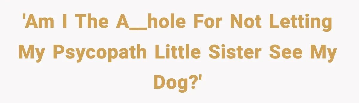 'Am I the a__hole for not letting my psycopath little sister see my dog?'