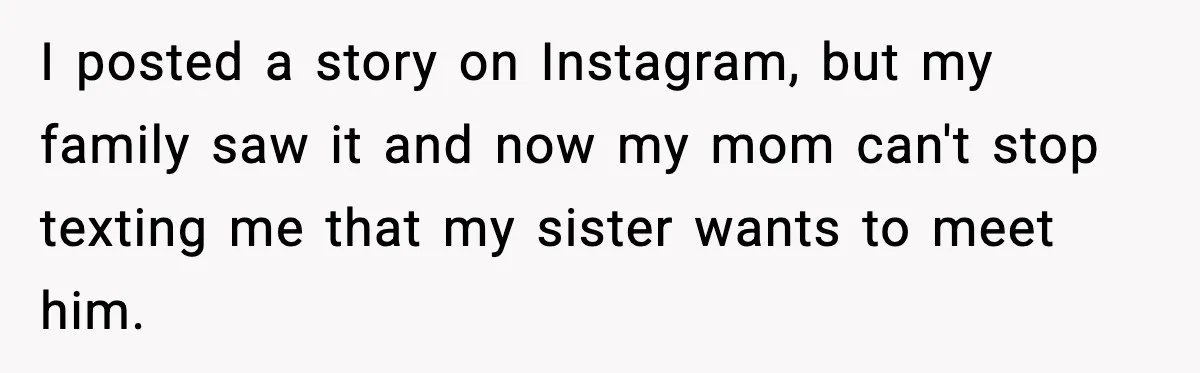 I posted a story on Instagram, but my family saw it and now my mom can't stop texting me that my sister wants to meet him.