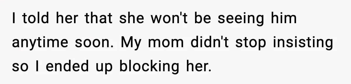 I told her that she won't be seeing him anytime soon. My mom didn't stop insisting so I ended up blocking her.
