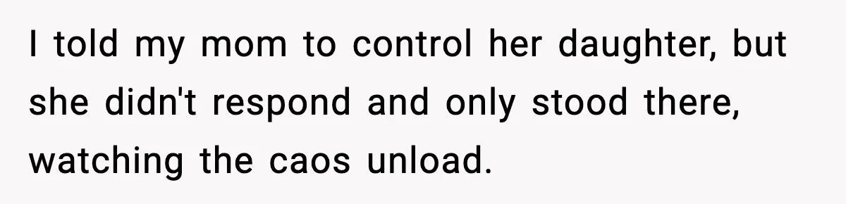I told my mom to control her daughter, but she didn't respond and only stood there, watching the caos unload.
