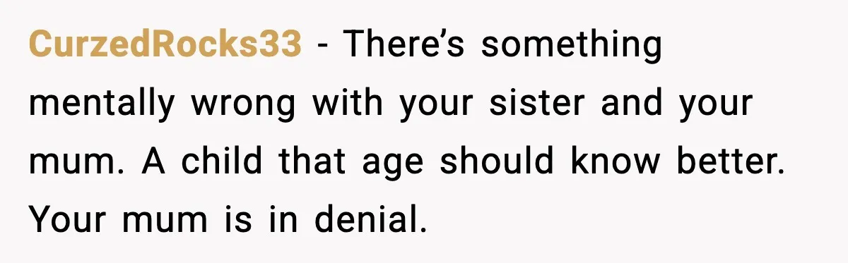 CurzedRocks33 - There’s something mentally wrong with your sister and your mum. A child that age should know better. Your mum is in denial.