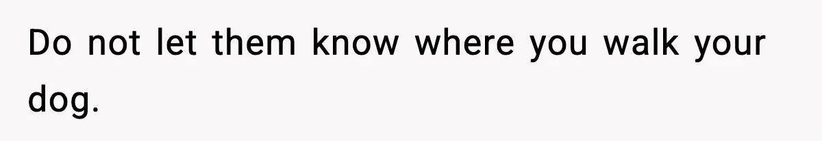 Do not let them know where you walk your dog.