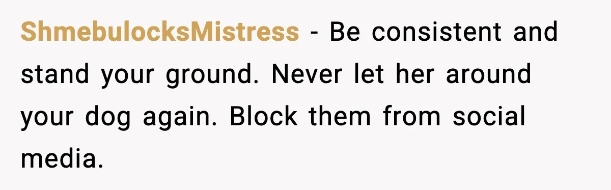ShmebulocksMistress - Be consistent and stand your ground. Never let her around your dog again. Block them from social media.