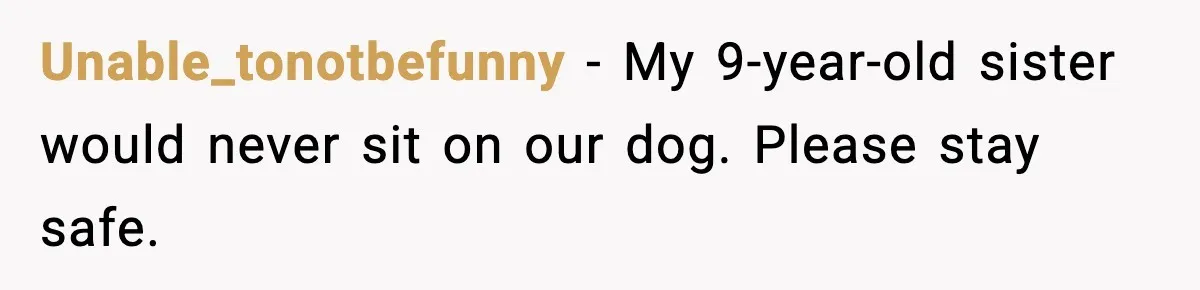 Unable_tonotbefunny - My 9-year-old sister would never sit on our dog. Please stay safe.