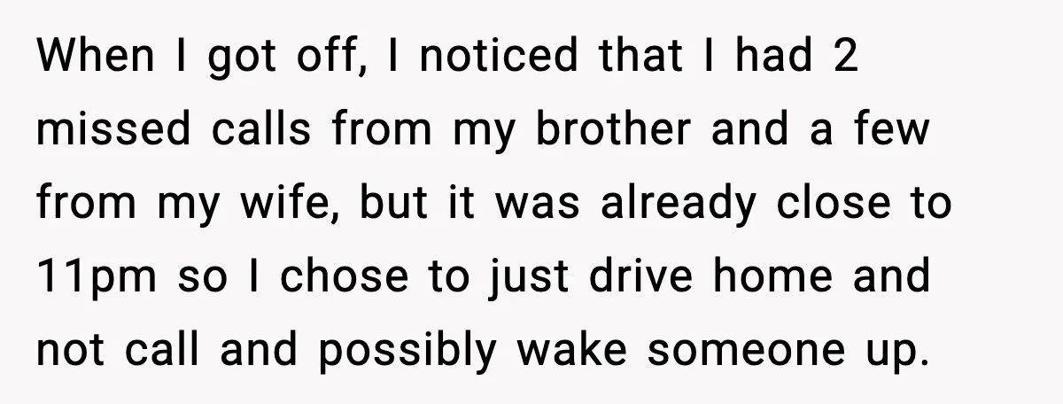 When I got off, I noticed that I had 2 missed calls from my brother and a few from my wife, but it was already close to 11pm so I...