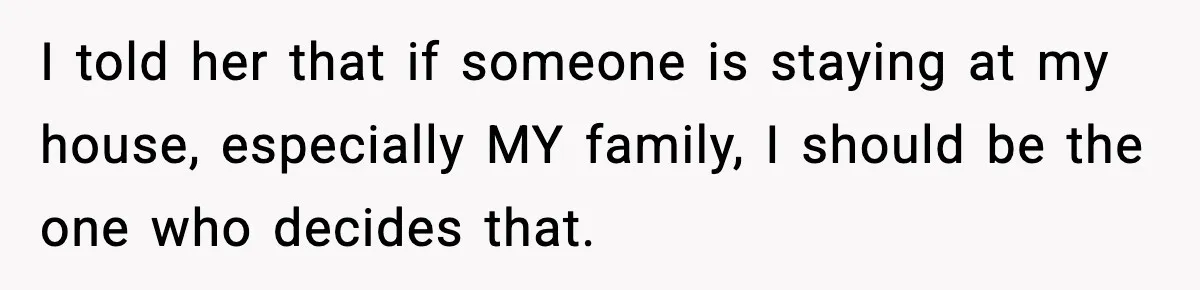 I told her that if someone is staying at my house, especially MY family, I should be the one who decides that.