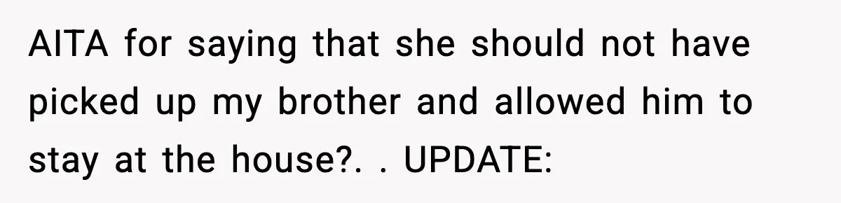 AITA for saying that she should not have picked up my brother and allowed him to stay at the house?. ​. UPDATE: