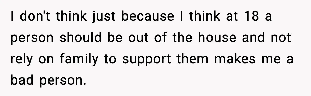 I don't think just because I think at 18 a person should be out of the house and not rely on family to support them makes me a bad person.