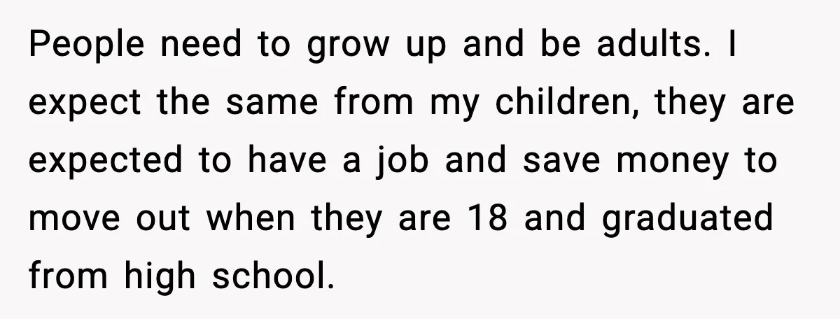 People need to grow up and be adults. I expect the same from my children, they are expected to have a job and save money to move out when they...