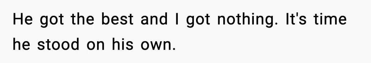 He got the best and I got nothing. It's time he stood on his own.