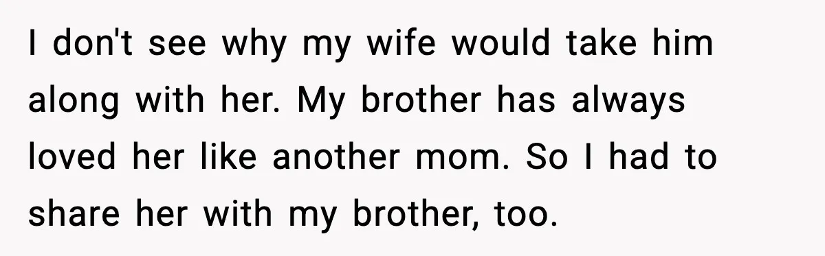 I don't see why my wife would take him along with her. My brother has always loved her like another mom. So I had to share her with my brother,...