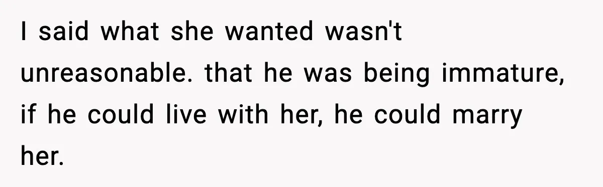 I said what she wanted wasn't unreasonable. that he was being immature, if he could live with her, he could marry her.