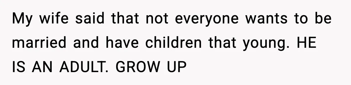 My wife said that not everyone wants to be married and have children that young. HE IS AN ADULT. GROW UP
