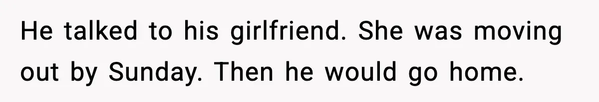 He talked to his girlfriend. She was moving out by Sunday. Then he would go home.