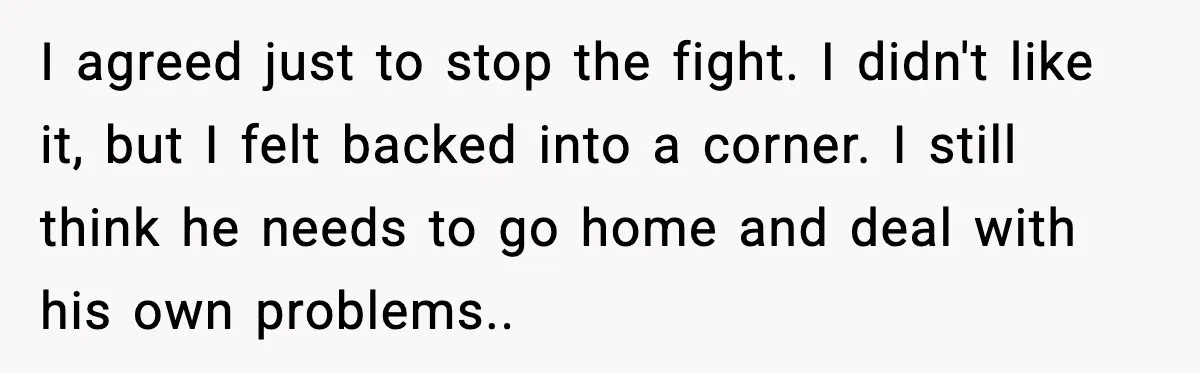 I agreed just to stop the fight. I didn't like it, but I felt backed into a corner. I still think he needs to go home and deal with his...