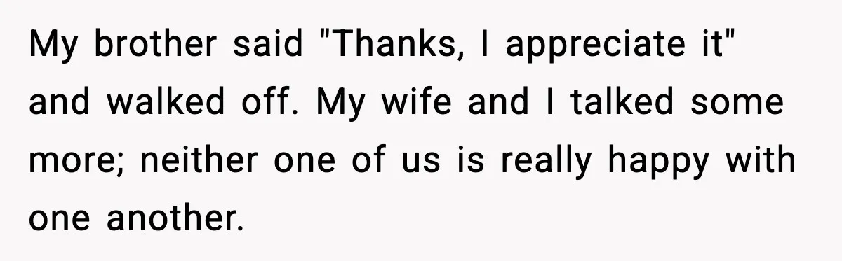 My brother said "Thanks, I appreciate it" and walked off. My wife and I talked some more; neither one of us is really happy with one another.