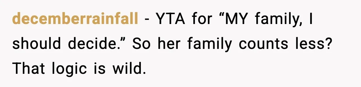 decemberrainfall - YTA for “MY family, I should decide.” So her family counts less?That logic is wild.