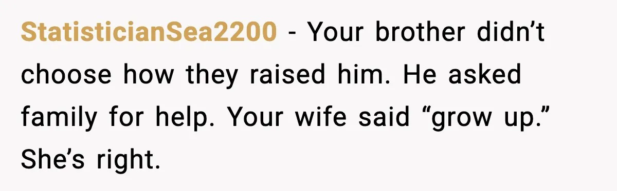 StatisticianSea2200 - Your brother didn’t choose how they raised him. He asked family for help. Your wife said “grow up.” She’s right.