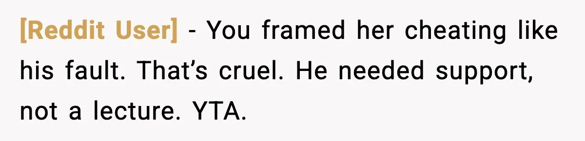 [Reddit User] - You framed her cheating like his fault. That’s cruel. He needed support, not a lecture. YTA.