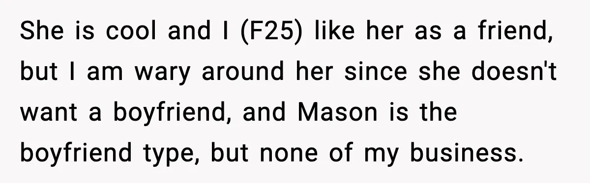 She is cool and I (F25) like her as a friend, but I am wary around her since she doesn't want a boyfriend, and Mason is the boyfriend type, but...