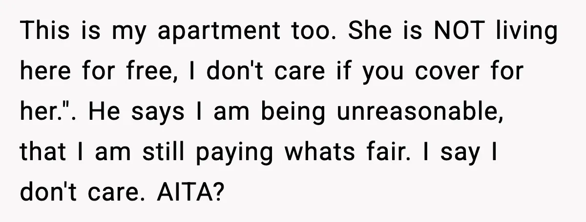This is my apartment too. She is NOT living here for free, I don't care if you cover for her.". He says I am being unreasonable, that I am still...