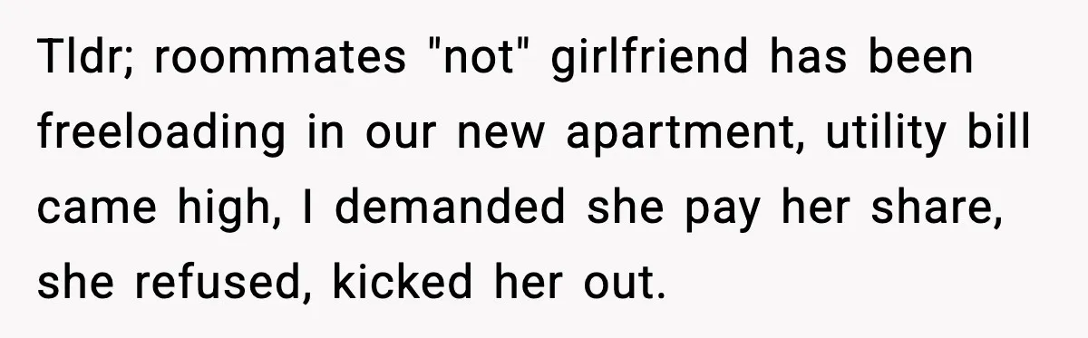Tldr; roommates "not" girlfriend has been freeloading in our new apartment, utility bill came high, I demanded she pay her share, she refused, kicked her out.
