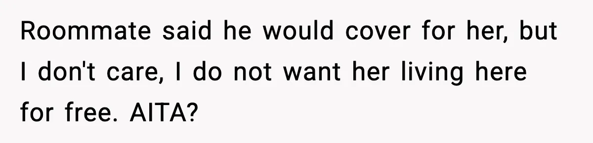 Roommate said he would cover for her, but I don't care, I do not want her living here for free. AITA?