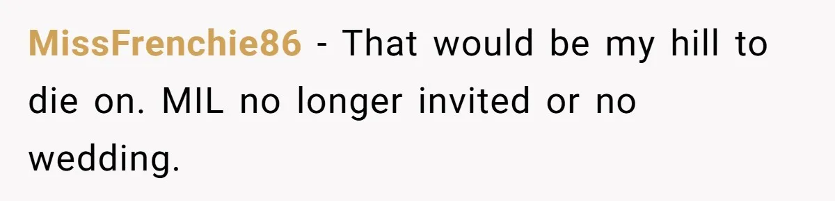 MissFrenchie86 − That would be my hill to die on. MIL no longer invited or no wedding.