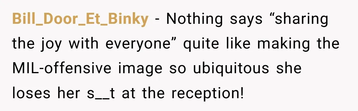 Bill_Door_Et_Binky − Nothing says “sharing the joy with everyone” quite like making the MIL-offensive image so ubiquitous she loses her s__t at the reception!