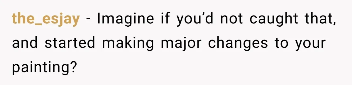 the_esjay − Imagine if you’d not caught that, and started making major changes to your painting?