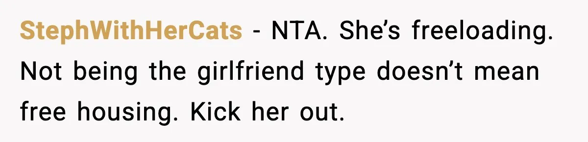 StephWithHerCats - NTA. She’s freeloading. Not being the girlfriend type doesn’t mean free housing. Kick her out.