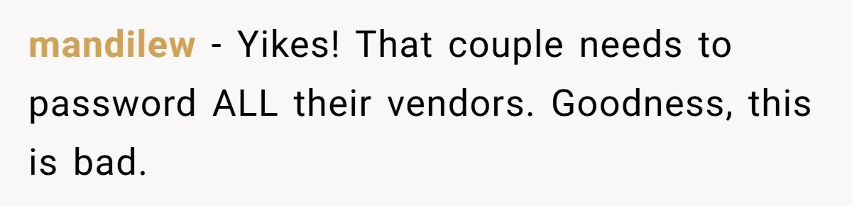 mandilew − Yikes! That couple needs to password ALL their vendors. Goodness, this is bad.