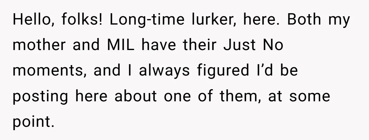 Hello, folks! Long-time lurker, here. Both my mother and MIL have their Just No moments, and I always figured I’d be posting here about one of them, at some point.