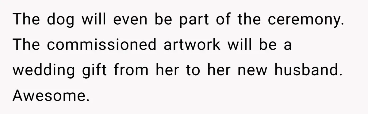 The dog will even be part of the ceremony. The commissioned artwork will be a wedding gift from her to her new husband. Awesome.
