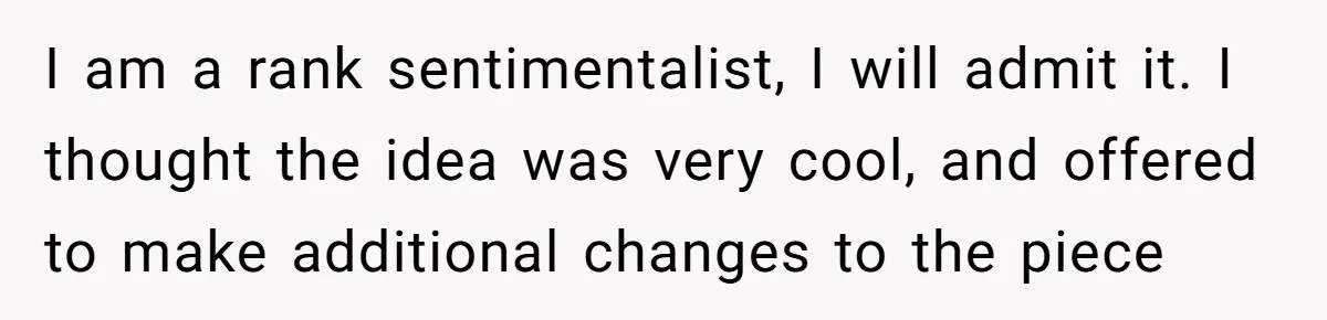 I am a rank sentimentalist, I will admit it. I thought the idea was very cool, and offered to make additional changes to the piece