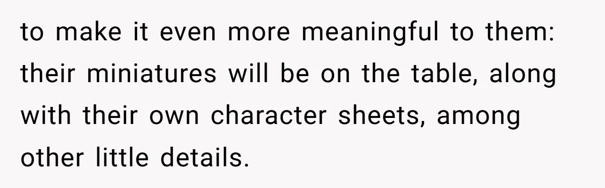 to make it even more meaningful to them: their miniatures will be on the table, along with their own character sheets, among other little details.