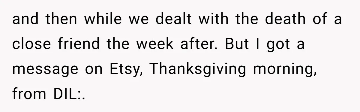 and then while we dealt with the death of a close friend the week after. But I got a message on Etsy, Thanksgiving morning, from DIL:.