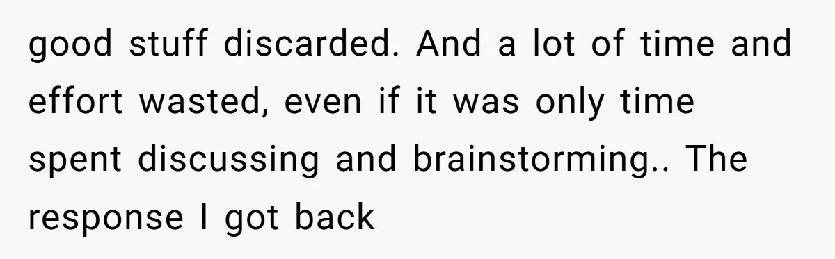 good stuff discarded. And a lot of time and effort wasted, even if it was only time spent discussing and brainstorming.. The response I got back