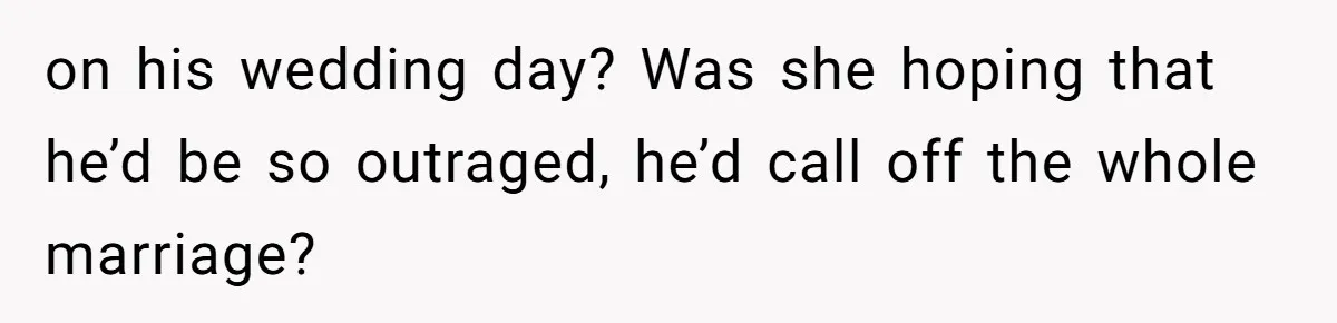 on his wedding day? Was she hoping that he’d be so outraged, he’d call off the whole marriage?