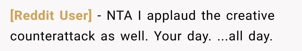 [Reddit User] − NTA I applaud the creative counterattack as well. Your day. ...all day.