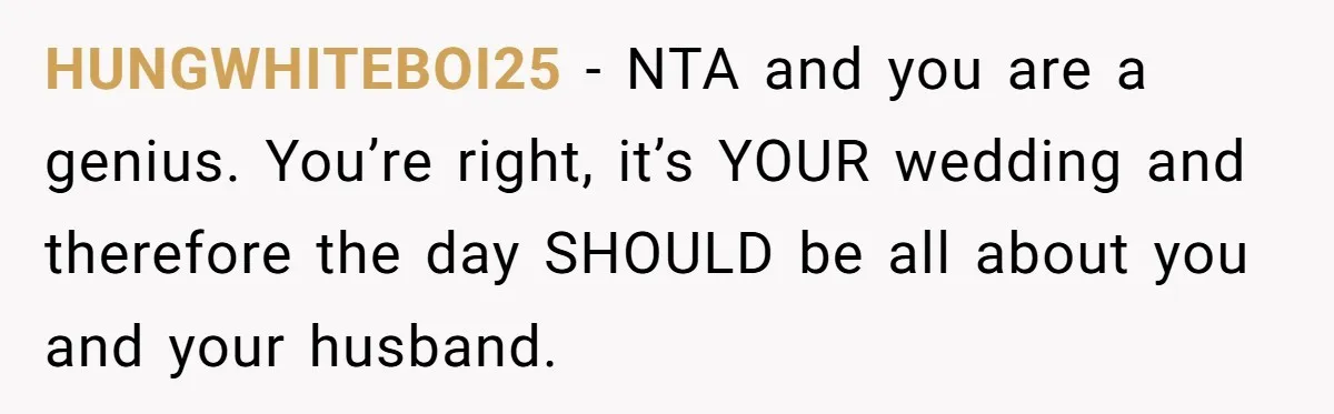 HUNGWHITEBOI25 − NTA and you are a genius. You’re right, it’s YOUR wedding and therefore the day SHOULD be all about you and your husband.