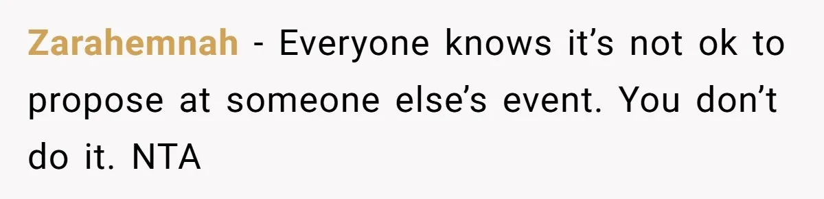 Zarahemnah − Everyone knows it’s not ok to propose at someone else’s event. You don’t do it. NTA