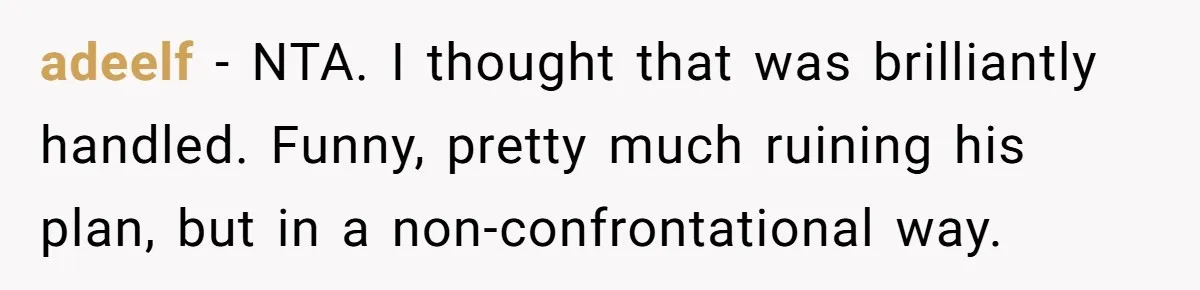 adeelf − NTA. I thought that was brilliantly handled. Funny, pretty much ruining his plan, but in a non-confrontational way.