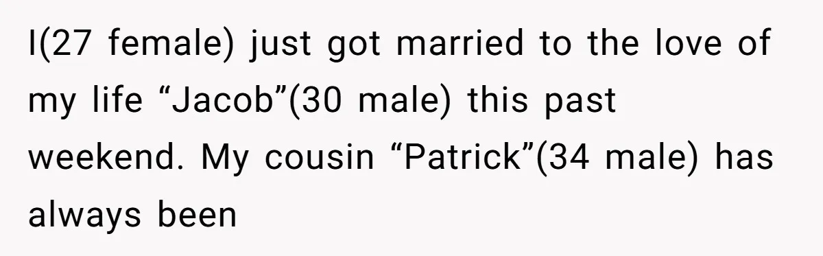 I(27 female) just got married to the love of my life “Jacob”(30 male) this past weekend. My cousin “Patrick”(34 male) has always been