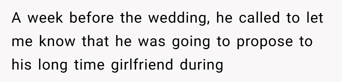 A week before the wedding, he called to let me know that he was going to propose to his long time girlfriend during