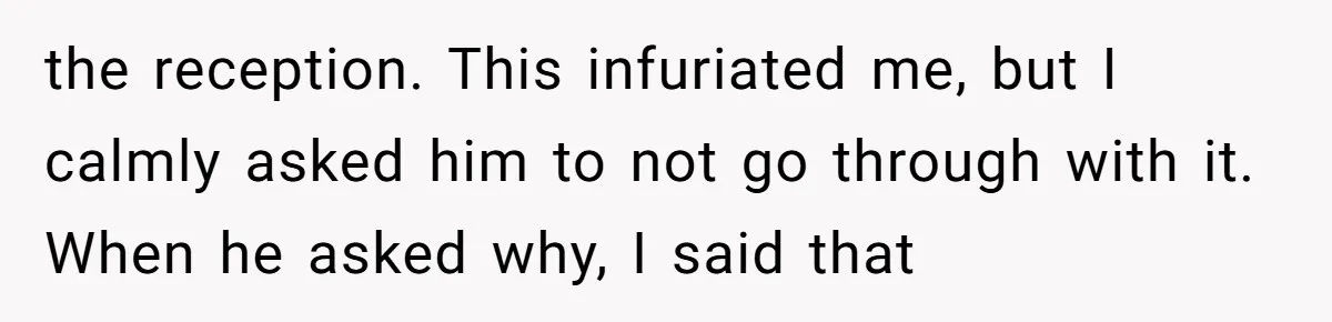 the reception. This infuriated me, but I calmly asked him to not go through with it. When he asked why, I said that