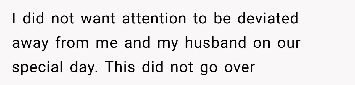 I did not want attention to be deviated away from me and my husband on our special day. This did not go over